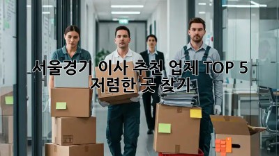 서울/경기 이사 추천 업체 TOP 5 🏆 + 저렴한 곳 찾기!